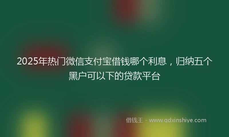 2025年热门微信支付宝借钱哪个利息，归纳五个黑户可以下的贷款平台
