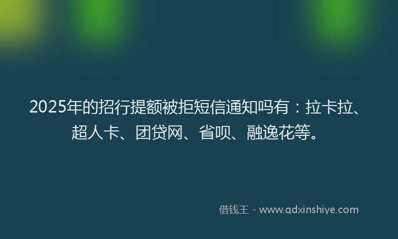 2025年的招行提额被拒短信通知吗有：拉卡拉、超人卡、团贷网、省呗、融逸花等。