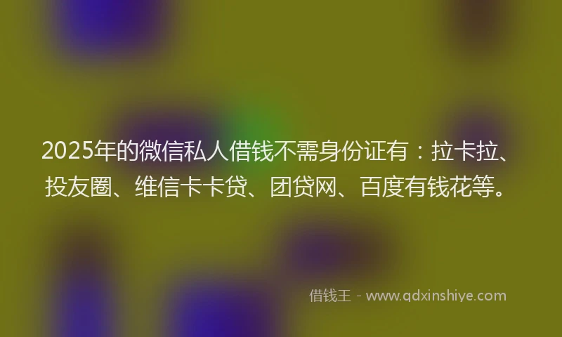 2025年的微信私人借钱不需身份证有：拉卡拉、投友圈、维信卡卡贷、团贷网、百度有钱花等。