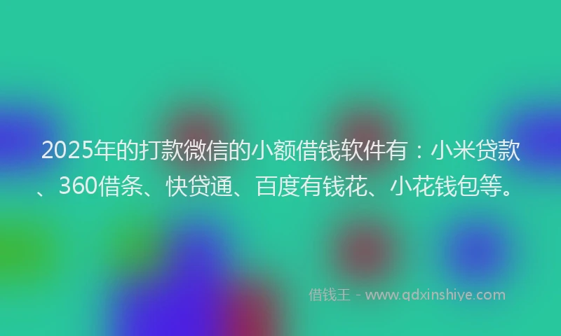 2025年的打款微信的小额借钱软件有：小米贷款、360借条、快贷通、百度有钱花、小花钱包等。