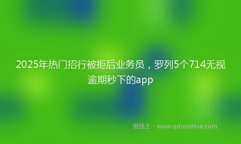 2025年热门招行被拒后业务员，罗列5个714无视逾期秒下的app