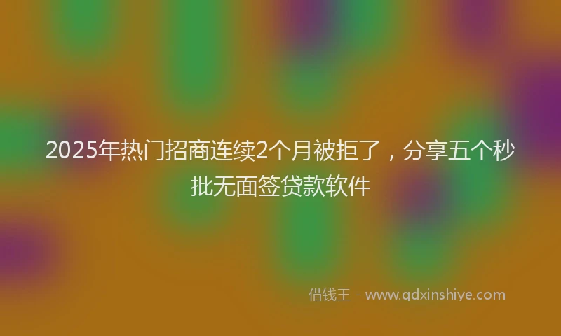 2025年热门招商连续2个月被拒了，分享五个秒批无面签贷款软件