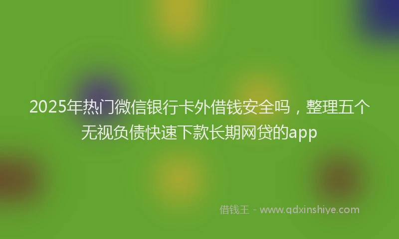 2025年热门微信银行卡外借钱安全吗，整理五个无视负债快速下款长期网贷的app