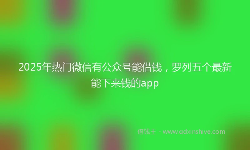 2025年热门微信有公众号能借钱，罗列五个最新能下来钱的app