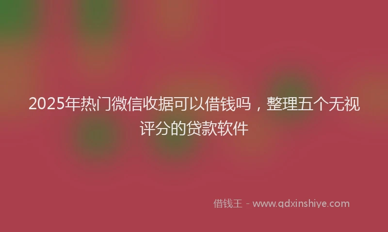 2025年热门微信收据可以借钱吗，整理五个无视评分的贷款软件