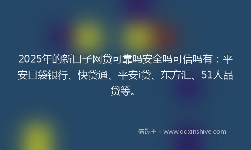 2025年的新口子网贷可靠吗安全吗可信吗有：平安口袋银行、快贷通、平安i贷、东方汇、51人品贷等。