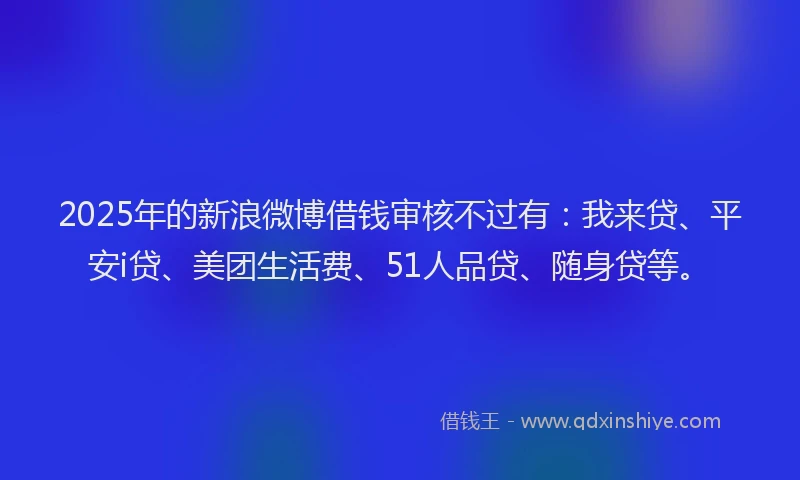 2025年的新浪微博借钱审核不过有：我来贷、平安i贷、美团生活费、51人品贷、随身贷等。