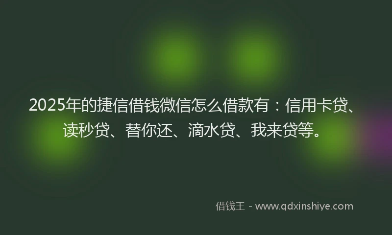 2025年的捷信借钱微信怎么借款有：信用卡贷、读秒贷、替你还、滴水贷、我来贷等。