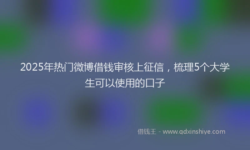 2025年热门微博借钱审核上征信，梳理5个大学生可以使用的口子