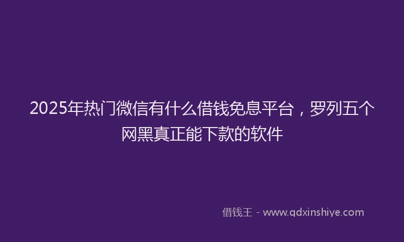 2025年热门微信有什么借钱免息平台，罗列五个网黑真正能下款的软件