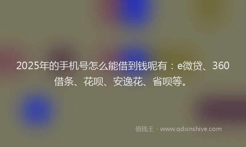 2025年的手机号怎么能借到钱呢有：e微贷、360借条、花呗、安逸花、省呗等。