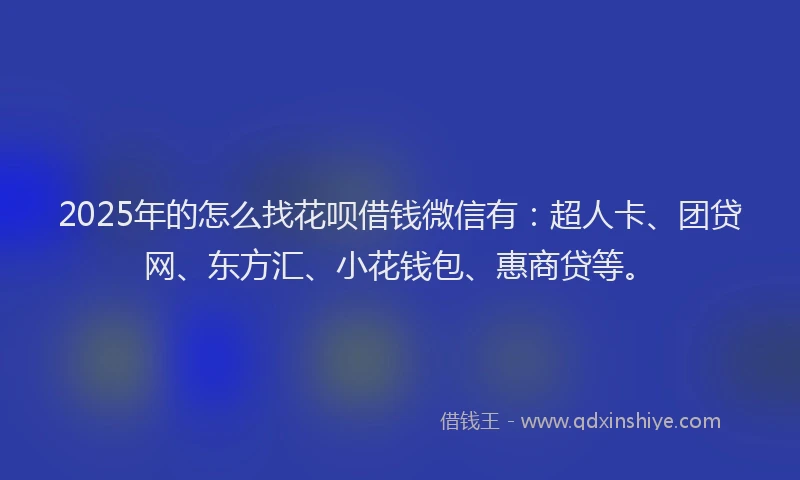 2025年的怎么找花呗借钱微信有：超人卡、团贷网、东方汇、小花钱包、惠商贷等。