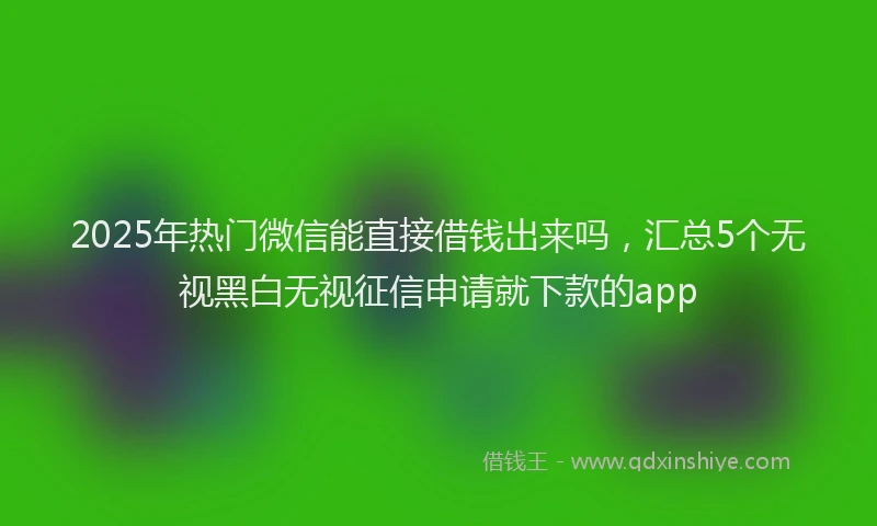 2025年热门微信能直接借钱出来吗，汇总5个无视黑白无视征信申请就下款的app