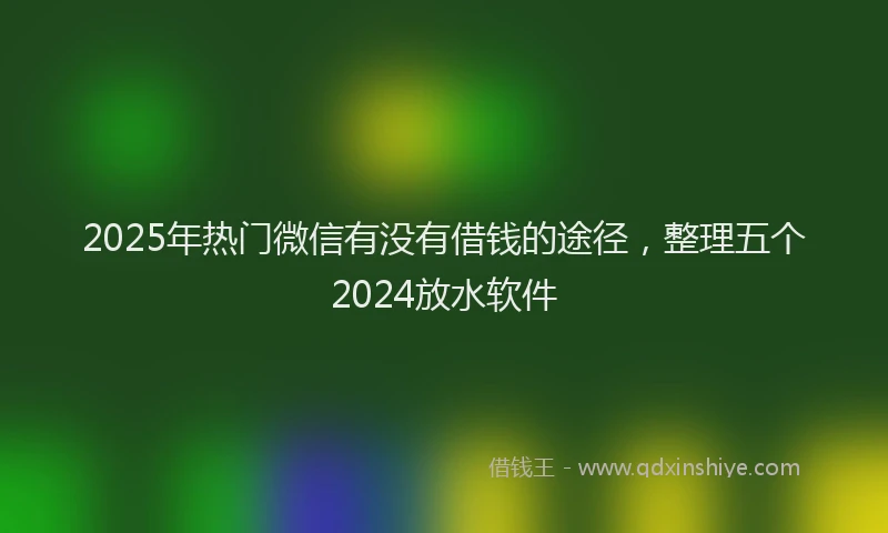 2025年热门微信有没有借钱的途径，整理五个2024放水软件
