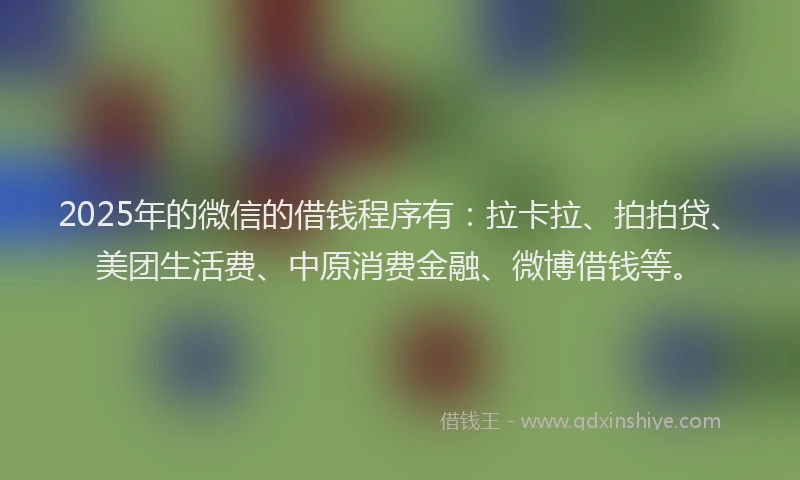 2025年的微信的借钱程序有：拉卡拉、拍拍贷、美团生活费、中原消费金融、微博借钱等。