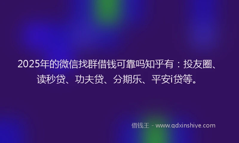 2025年的微信找群借钱可靠吗知乎有：投友圈、读秒贷、功夫贷、分期乐、平安i贷等。