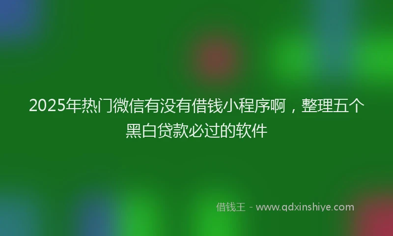 2025年热门微信有没有借钱小程序啊，整理五个黑白贷款必过的软件