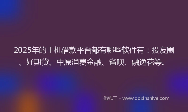2025年的手机借款平台都有哪些软件有：投友圈、好期贷、中原消费金融、省呗、融逸花等。