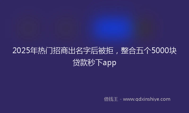 2025年热门招商出名字后被拒，整合五个5000块贷款秒下app