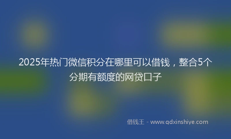 2025年热门微信积分在哪里可以借钱，整合5个分期有额度的网贷口子