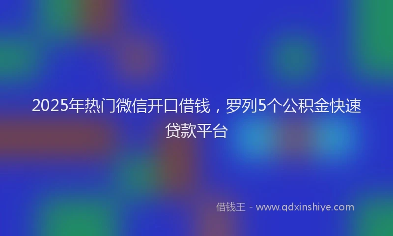 2025年热门微信开口借钱，罗列5个公积金快速贷款平台