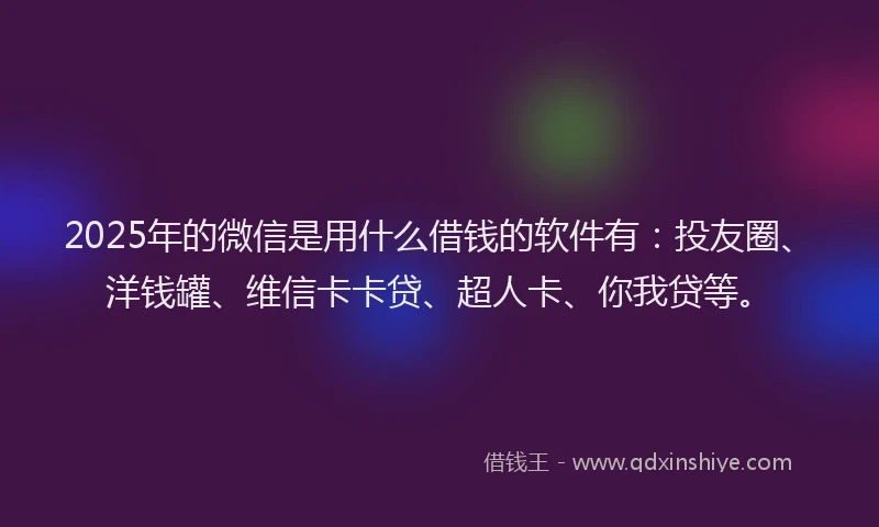 2025年的微信是用什么借钱的软件有：投友圈、洋钱罐、维信卡卡贷、超人卡、你我贷等。