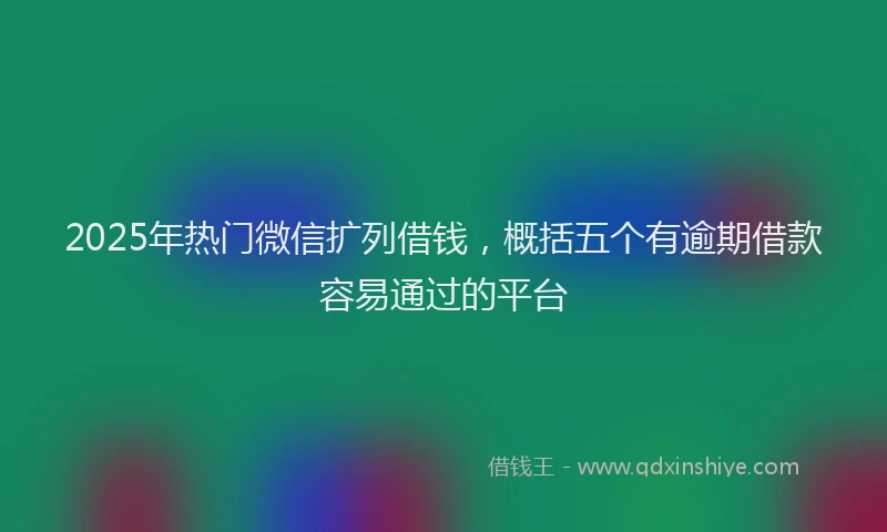 2025年热门微信扩列借钱，概括五个有逾期借款容易通过的平台