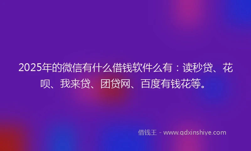 2025年的微信有什么借钱软件么有：读秒贷、花呗、我来贷、团贷网、百度有钱花等。