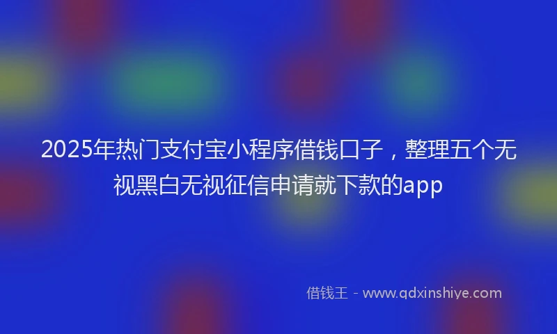 2025年热门支付宝小程序借钱口子，整理五个无视黑白无视征信申请就下款的app