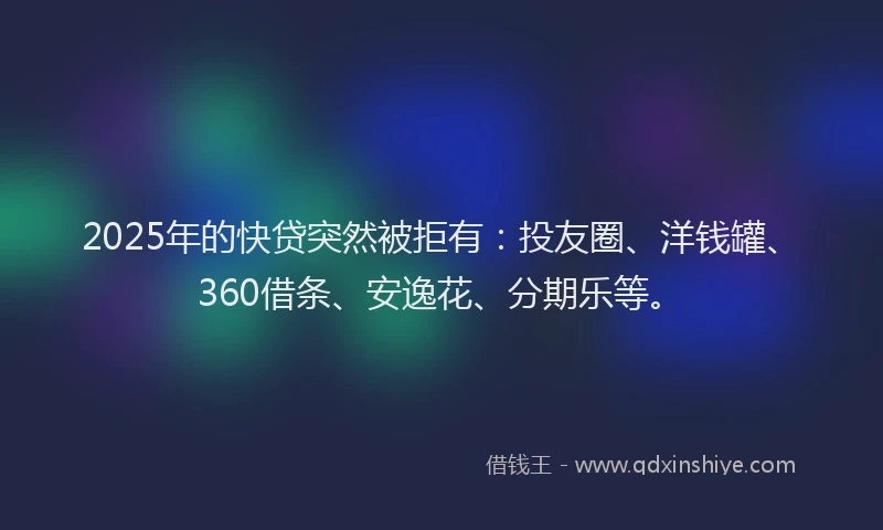 2025年的快贷突然被拒有：投友圈、洋钱罐、360借条、安逸花、分期乐等。