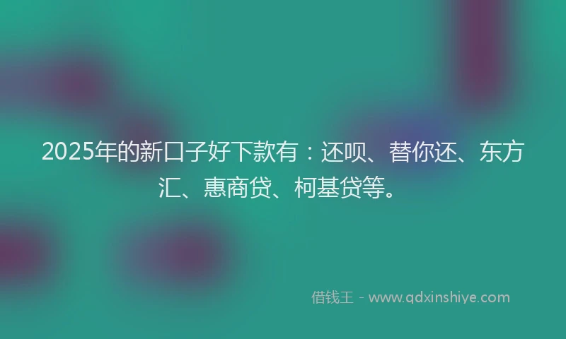 2025年的新口子好下款有：还呗、替你还、东方汇、惠商贷、柯基贷等。