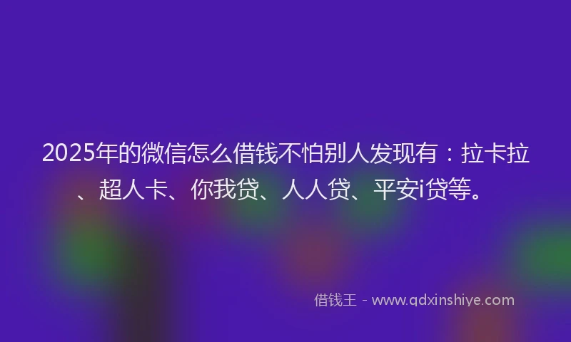 2025年的微信怎么借钱不怕别人发现有：拉卡拉、超人卡、你我贷、人人贷、平安i贷等。
