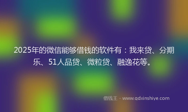 2025年的微信能够借钱的软件有：我来贷、分期乐、51人品贷、微粒贷、融逸花等。