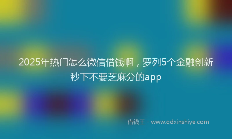 2025年热门怎么微信借钱啊，罗列5个金融创新秒下不要芝麻分的app