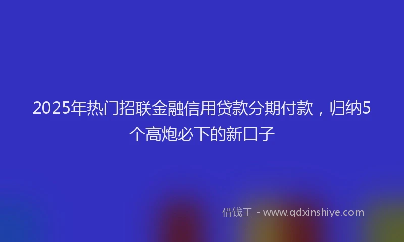 2025年热门招联金融信用贷款分期付款，归纳5个高炮必下的新口子