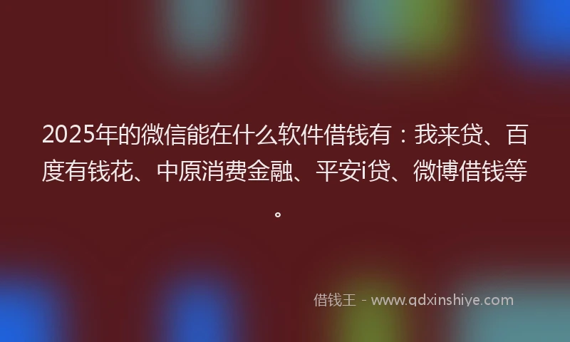 2025年的微信能在什么软件借钱有：我来贷、百度有钱花、中原消费金融、平安i贷、微博借钱等。