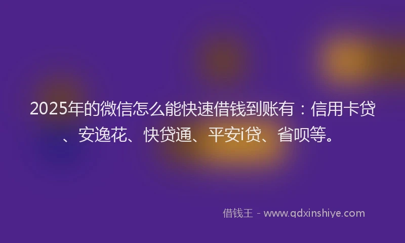 2025年的微信怎么能快速借钱到账有：信用卡贷、安逸花、快贷通、平安i贷、省呗等。