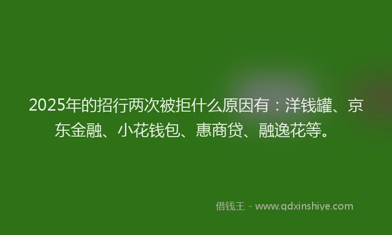2025年的招行两次被拒什么原因有：洋钱罐、京东金融、小花钱包、惠商贷、融逸花等。