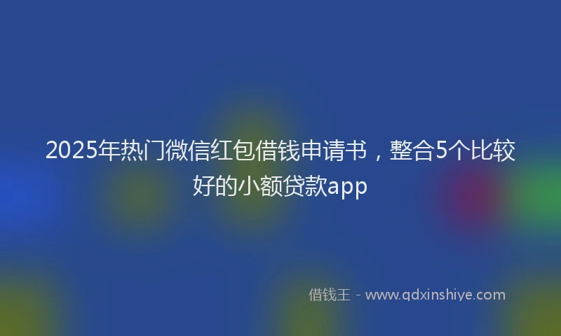2025年热门微信红包借钱申请书，整合5个比较好的小额贷款app