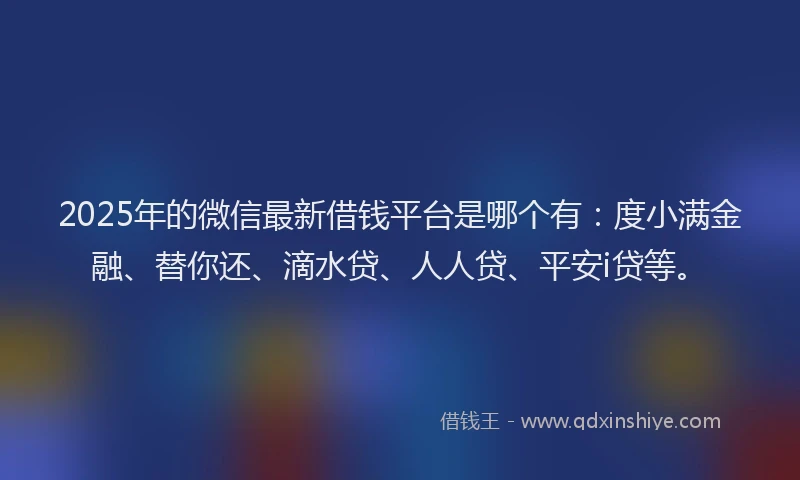 2025年的微信最新借钱平台是哪个有：度小满金融、替你还、滴水贷、人人贷、平安i贷等。