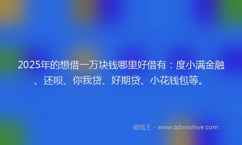 2025年的想借一万块钱哪里好借有：度小满金融、还呗、你我贷、好期贷、小花钱包等。