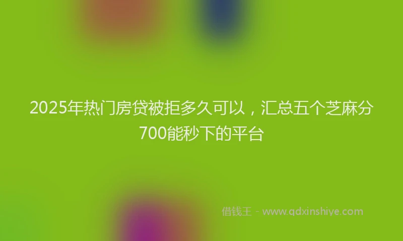 2025年热门房贷被拒多久可以，汇总五个芝麻分700能秒下的平台