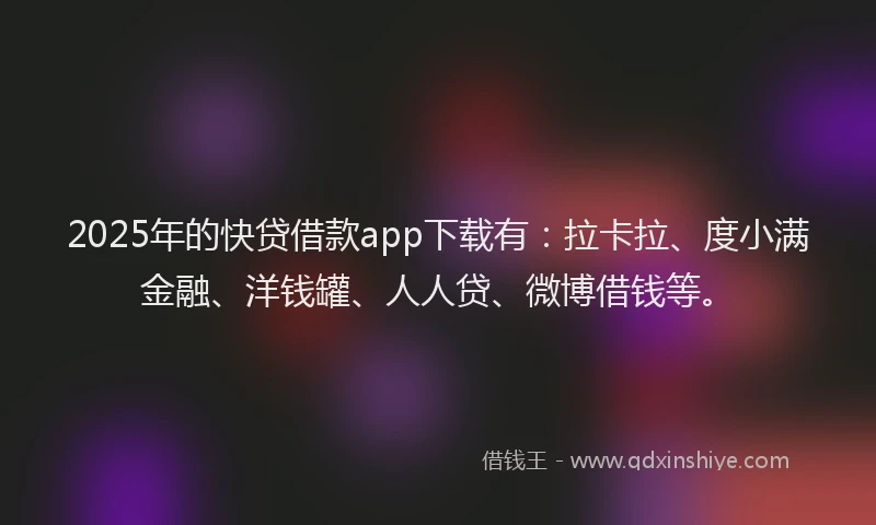 2025年的快贷借款app下载有：拉卡拉、度小满金融、洋钱罐、人人贷、微博借钱等。