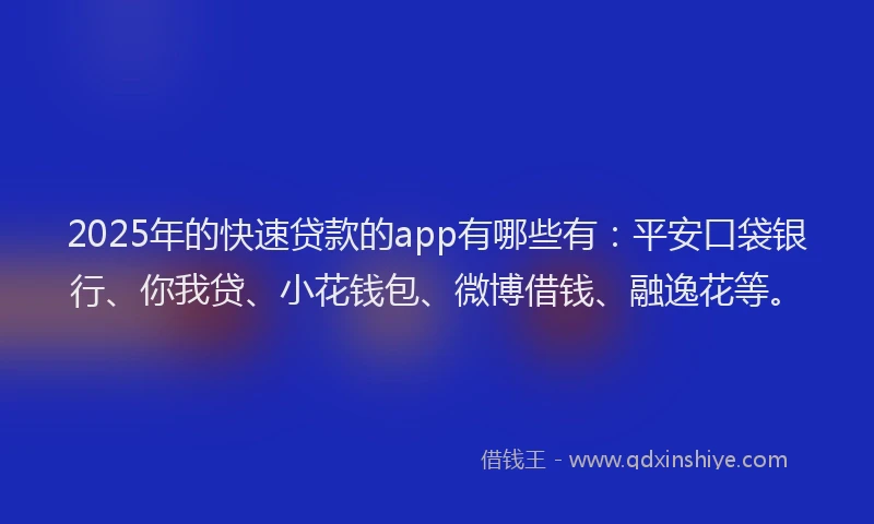 2025年的快速贷款的app有哪些有：平安口袋银行、你我贷、小花钱包、微博借钱、融逸花等。