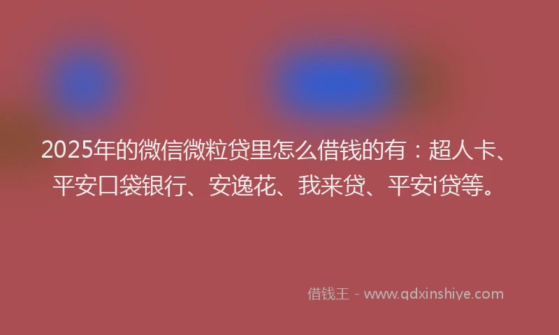 2025年的微信微粒贷里怎么借钱的有：超人卡、平安口袋银行、安逸花、我来贷、平安i贷等。