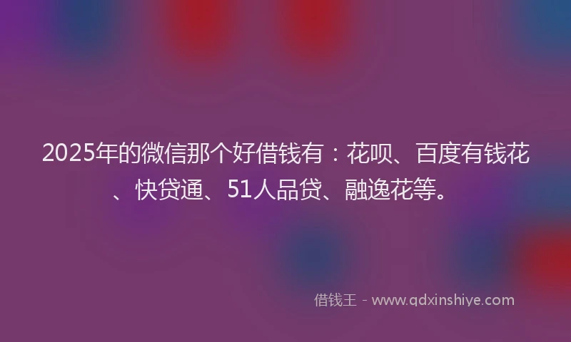 2025年的微信那个好借钱有：花呗、百度有钱花、快贷通、51人品贷、融逸花等。