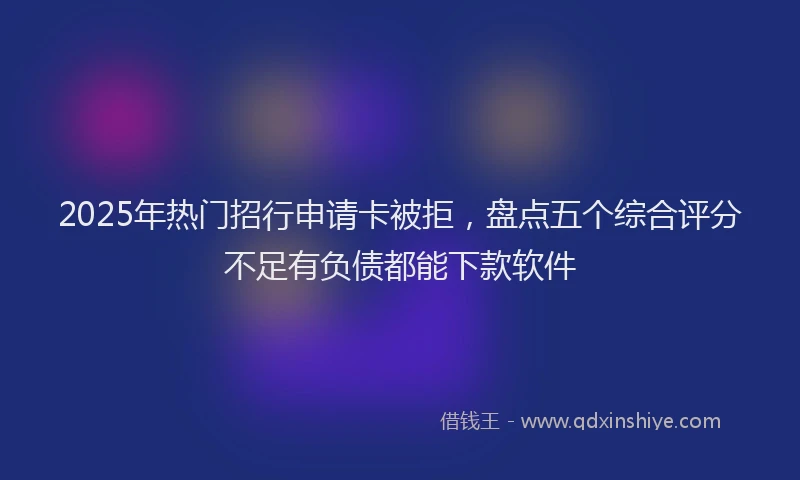 2025年热门招行申请卡被拒，盘点五个综合评分不足有负债都能下款软件