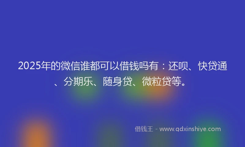 2025年的微信谁都可以借钱吗有：还呗、快贷通、分期乐、随身贷、微粒贷等。