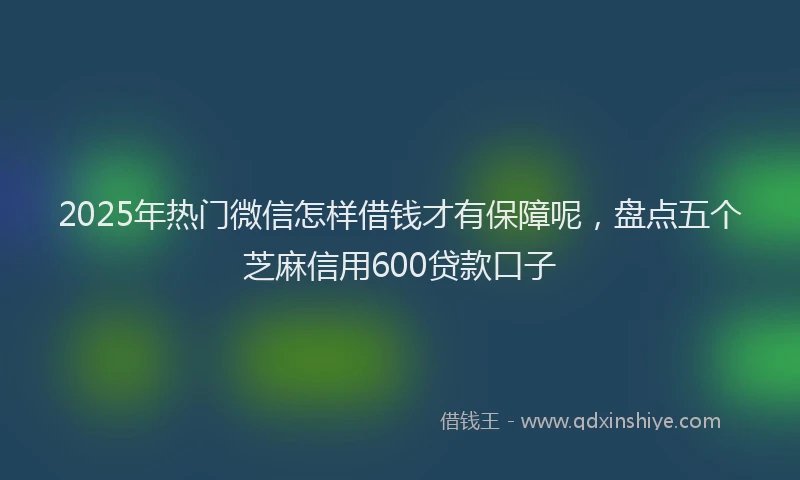 2025年热门微信怎样借钱才有保障呢，盘点五个芝麻信用600贷款口子