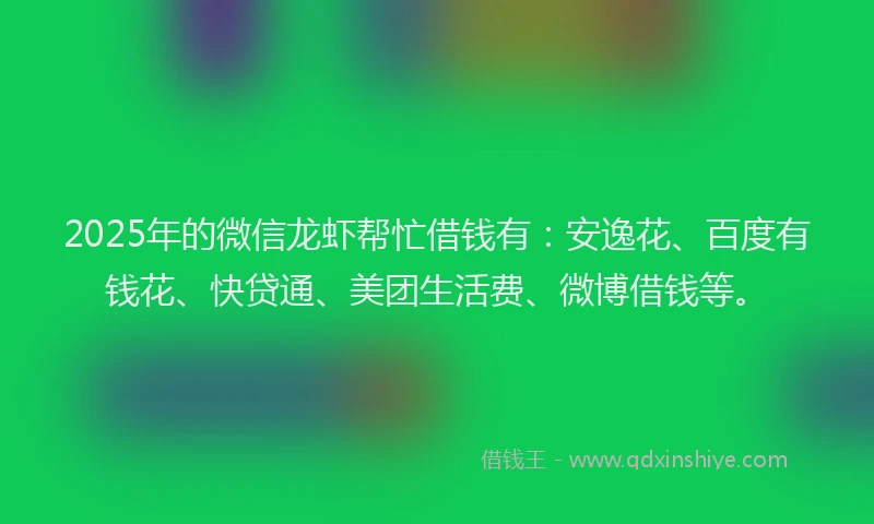 2025年的微信龙虾帮忙借钱有：安逸花、百度有钱花、快贷通、美团生活费、微博借钱等。